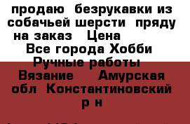 продаю  безрукавки из собачьей шерсти  пряду на заказ › Цена ­ 8 000 - Все города Хобби. Ручные работы » Вязание   . Амурская обл.,Константиновский р-н